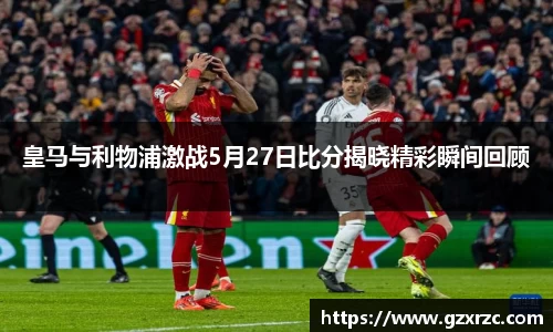 皇马与利物浦激战5月27日比分揭晓精彩瞬间回顾