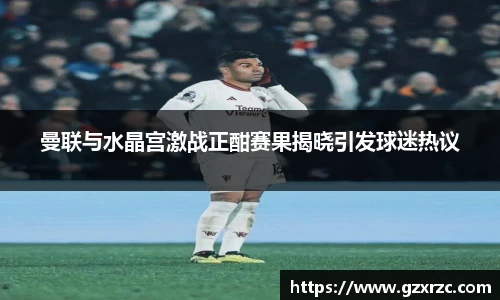 曼联与水晶宫激战正酣赛果揭晓引发球迷热议