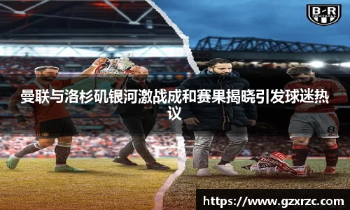 曼联与洛杉矶银河激战成和赛果揭晓引发球迷热议