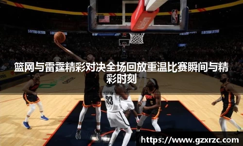 篮网与雷霆精彩对决全场回放重温比赛瞬间与精彩时刻