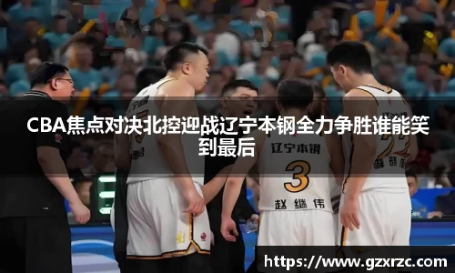 CBA焦点对决北控迎战辽宁本钢全力争胜谁能笑到最后