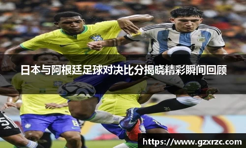 日本与阿根廷足球对决比分揭晓精彩瞬间回顾
