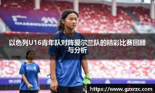 以色列U16青年队对阵爱尔兰队的精彩比赛回顾与分析