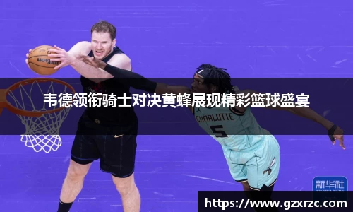 韦德领衔骑士对决黄蜂展现精彩篮球盛宴