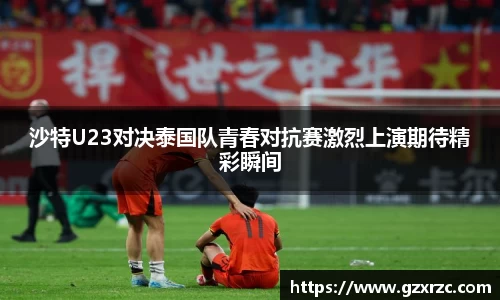 沙特U23对决泰国队青春对抗赛激烈上演期待精彩瞬间