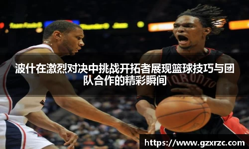波什在激烈对决中挑战开拓者展现篮球技巧与团队合作的精彩瞬间