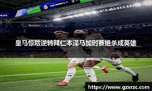 皇马惊险逆转拜仁本泽马加时赛绝杀成英雄